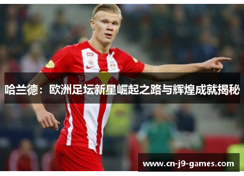 哈兰德：欧洲足坛新星崛起之路与辉煌成就揭秘