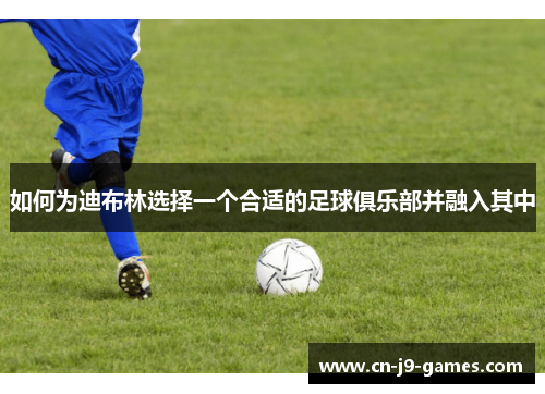 如何为迪布林选择一个合适的足球俱乐部并融入其中