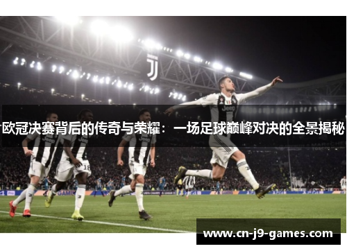 欧冠决赛背后的传奇与荣耀：一场足球巅峰对决的全景揭秘