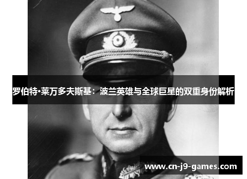 罗伯特·莱万多夫斯基：波兰英雄与全球巨星的双重身份解析