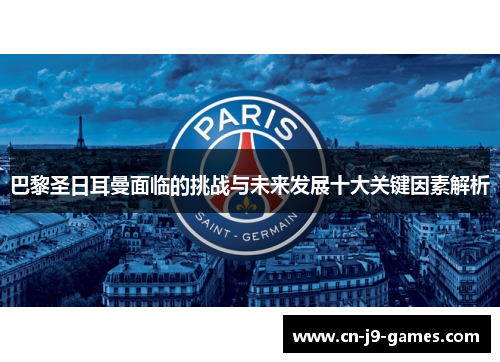 巴黎圣日耳曼面临的挑战与未来发展十大关键因素解析