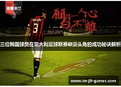 三位韩国球员在意大利足球联赛崭露头角的成功秘诀解析 三位韩国球员在意大利足球联赛崭露头角的成功秘诀解析