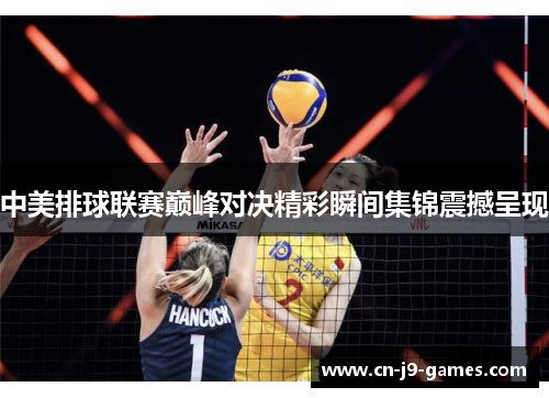 中美排球联赛巅峰对决精彩瞬间集锦震撼呈现
