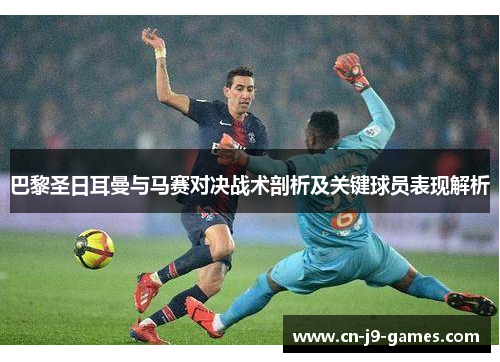 巴黎圣日耳曼与马赛对决战术剖析及关键球员表现解析