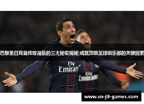 巴黎圣日耳曼辉煌背后的三大秘密揭秘 成就顶级足球俱乐部的关键因素