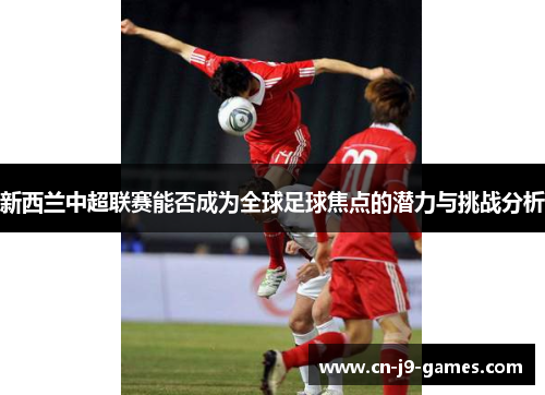 新西兰中超联赛能否成为全球足球焦点的潜力与挑战分析