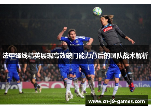 法甲锋线精英展现高效破门能力背后的团队战术解析