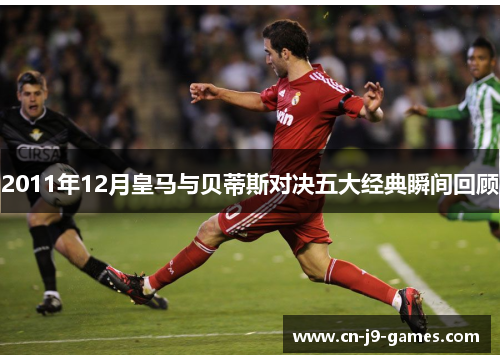 2011年12月皇马与贝蒂斯对决五大经典瞬间回顾
