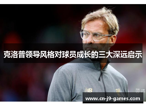 克洛普领导风格对球员成长的三大深远启示