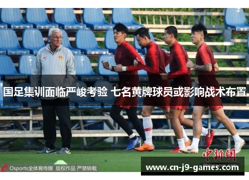 国足集训面临严峻考验 七名黄牌球员或影响战术布置