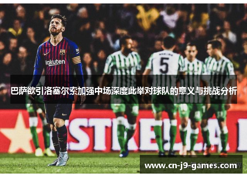 巴萨欲引洛塞尔索加强中场深度此举对球队的意义与挑战分析