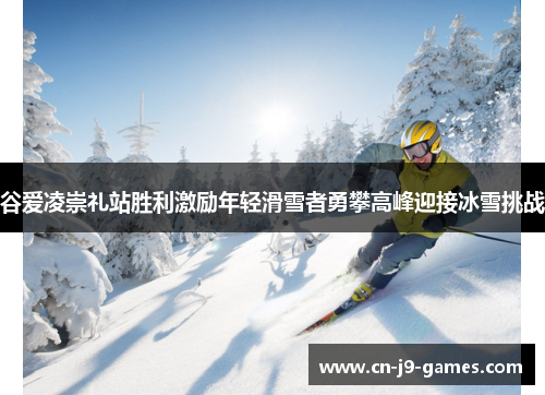 谷爱凌崇礼站胜利激励年轻滑雪者勇攀高峰迎接冰雪挑战