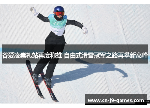 谷爱凌崇礼站再度称雄 自由式滑雪冠军之路再攀新高峰