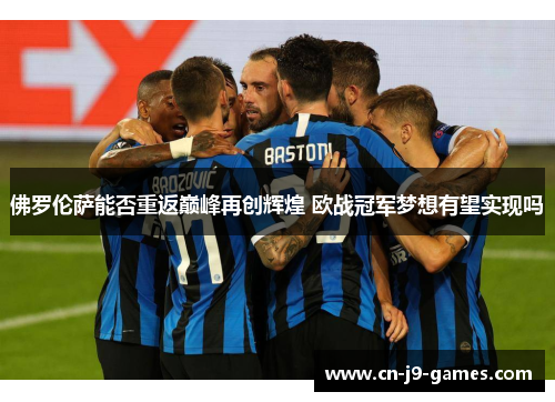 佛罗伦萨能否重返巅峰再创辉煌 欧战冠军梦想有望实现吗