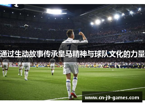 通过生动故事传承皇马精神与球队文化的力量