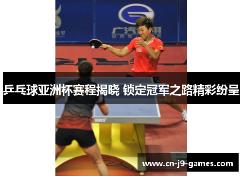 乒乓球亚洲杯赛程揭晓 锁定冠军之路精彩纷呈