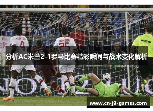 分析AC米兰2-1罗马比赛精彩瞬间与战术变化解析