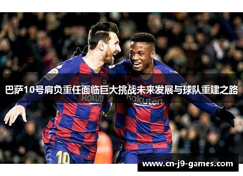 巴萨10号肩负重任面临巨大挑战未来发展与球队重建之路