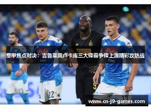 意甲焦点对决：吉鲁莱奥卢卡库三大锋霸争锋上演精彩攻防战