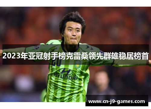 2023年亚冠射手榜克雷桑领先群雄稳居榜首