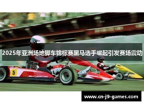 2025年亚洲场地脚车锦标赛黑马选手崛起引发赛场震动