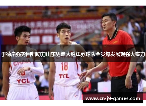 于德豪强势回归助力山东男篮大胜江苏球队全员爆发展现强大实力