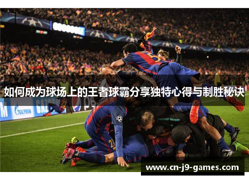如何成为球场上的王者球霸分享独特心得与制胜秘诀