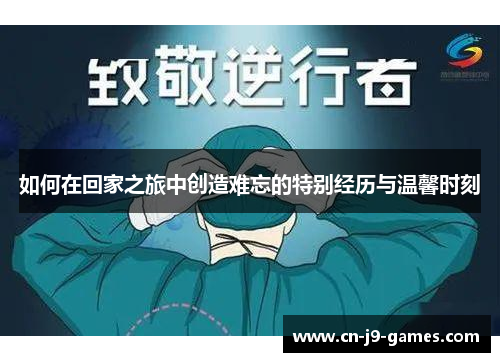 如何在回家之旅中创造难忘的特别经历与温馨时刻