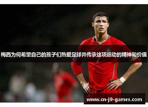梅西为何希望自己的孩子们热爱足球并传承这项运动的精神和价值