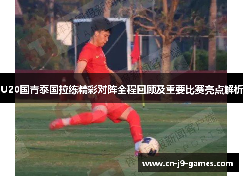 U20国青泰国拉练精彩对阵全程回顾及重要比赛亮点解析 U20国青泰国拉练精彩对阵全程回顾及重要比赛亮点解析