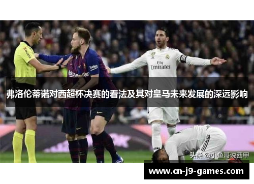 弗洛伦蒂诺对西超杯决赛的看法及其对皇马未来发展的深远影响