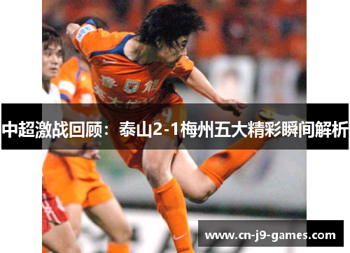 中超激战回顾：泰山2-1梅州五大精彩瞬间解析