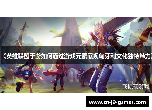 《英雄联盟手游如何通过游戏元素展现匈牙利文化独特魅力》