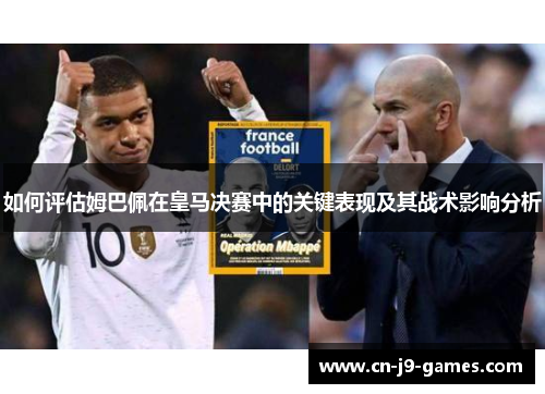 如何评估姆巴佩在皇马决赛中的关键表现及其战术影响分析