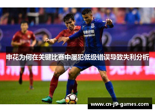 申花为何在关键比赛中屡犯低级错误导致失利分析