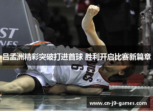 吕孟洲精彩突破打进首球 胜利开启比赛新篇章