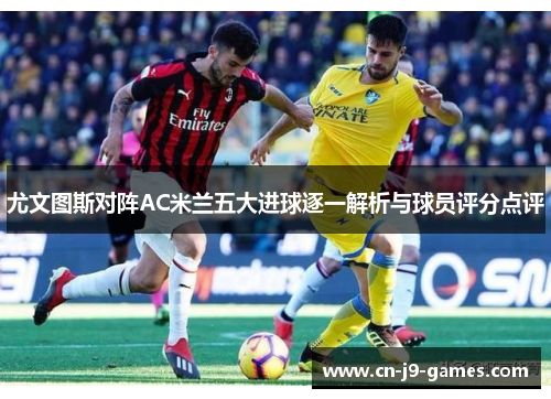 尤文图斯对阵AC米兰五大进球逐一解析与球员评分点评