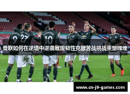 曼联如何在逆境中逆袭展现韧性克服苦战挑战重塑辉煌 曼联如何在逆境中逆袭展现韧性克服苦战挑战重塑辉煌