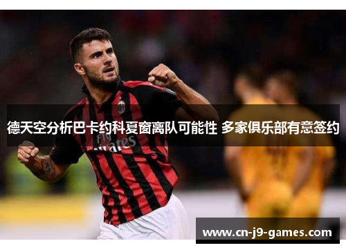 德天空分析巴卡约科夏窗离队可能性 多家俱乐部有意签约 德天空分析巴卡约科夏窗离队可能性 多家俱乐部有意签约