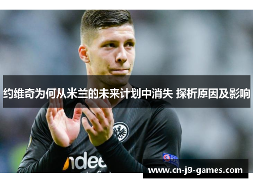 约维奇为何从米兰的未来计划中消失 探析原因及影响