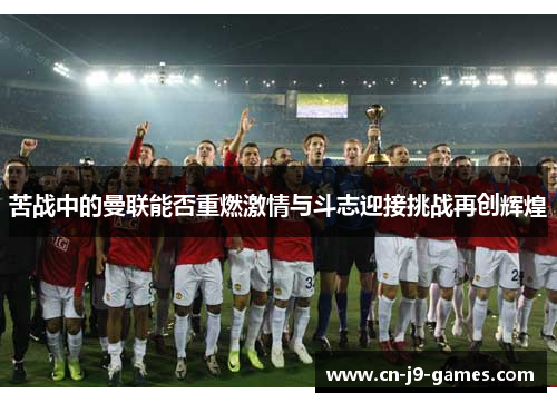 苦战中的曼联能否重燃激情与斗志迎接挑战再创辉煌