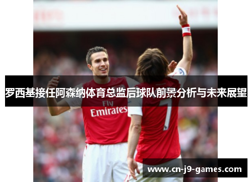 罗西基接任阿森纳体育总监后球队前景分析与未来展望