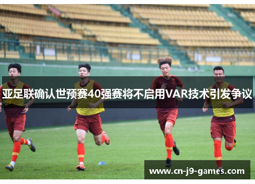亚足联确认世预赛40强赛将不启用VAR技术引发争议
