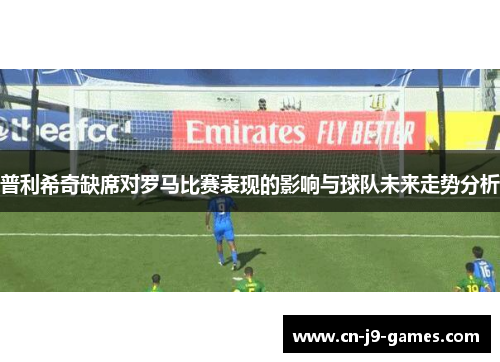 普利希奇缺席对罗马比赛表现的影响与球队未来走势分析