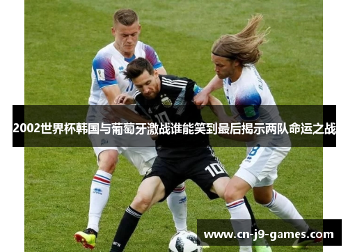 2002世界杯韩国与葡萄牙激战谁能笑到最后揭示两队命运之战 2002世界杯韩国与葡萄牙激战谁能笑到最后揭示两队命运之战