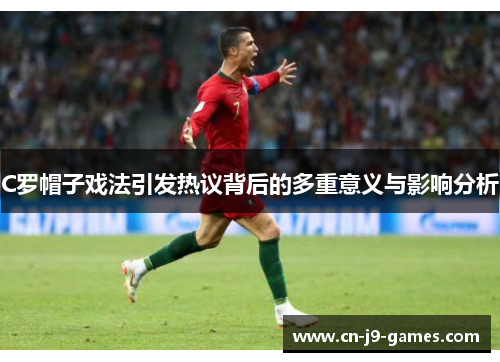 C罗帽子戏法引发热议背后的多重意义与影响分析 C罗帽子戏法引发热议背后的多重意义与影响分析