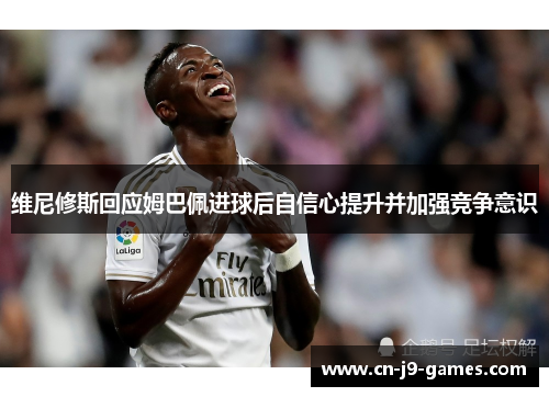 维尼修斯回应姆巴佩进球后自信心提升并加强竞争意识