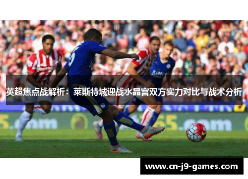 英超焦点战解析：莱斯特城迎战水晶宫双方实力对比与战术分析