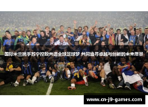 国际米兰携手苏宁控股共谱全球足球梦 共同追寻卓越与创新的未来愿景