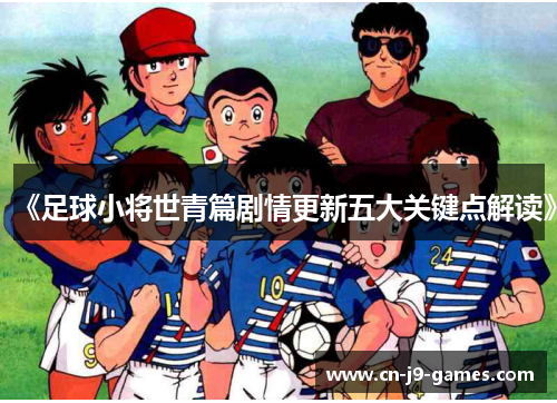 《足球小将世青篇剧情更新五大关键点解读》